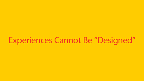 Experiences Cannot Be “Designed”。