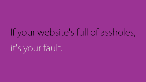 If your website's full of assholes, it's your fault.。